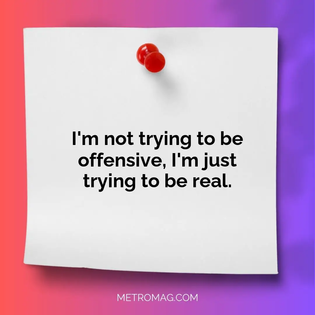 I'm not trying to be offensive, I'm just trying to be real.
