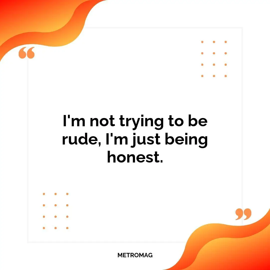 I'm not trying to be rude, I'm just being honest.