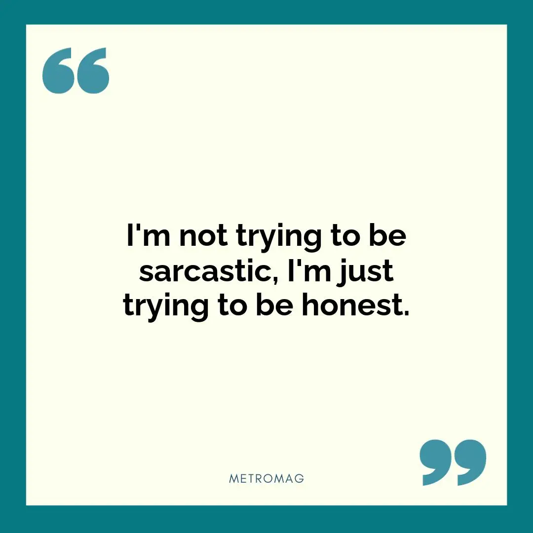 I'm not trying to be sarcastic, I'm just trying to be honest.