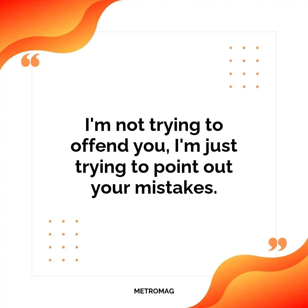 I'm not trying to offend you, I'm just trying to point out your mistakes.