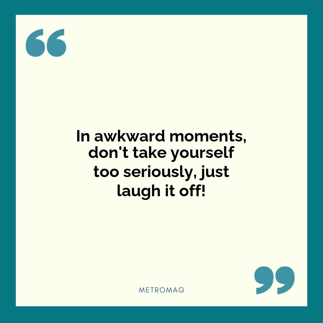 In awkward moments, don't take yourself too seriously, just laugh it off!
