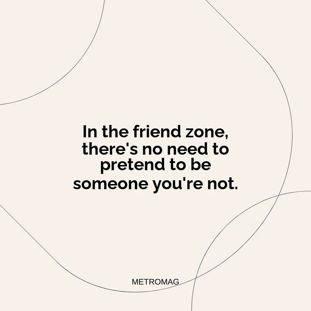 In the friend zone, there's no need to pretend to be someone you're not.