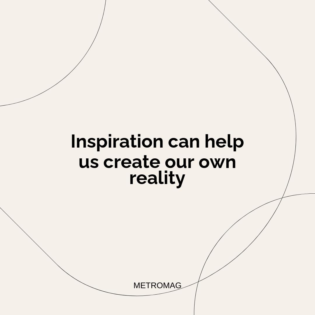 Inspiration can help us create our own reality