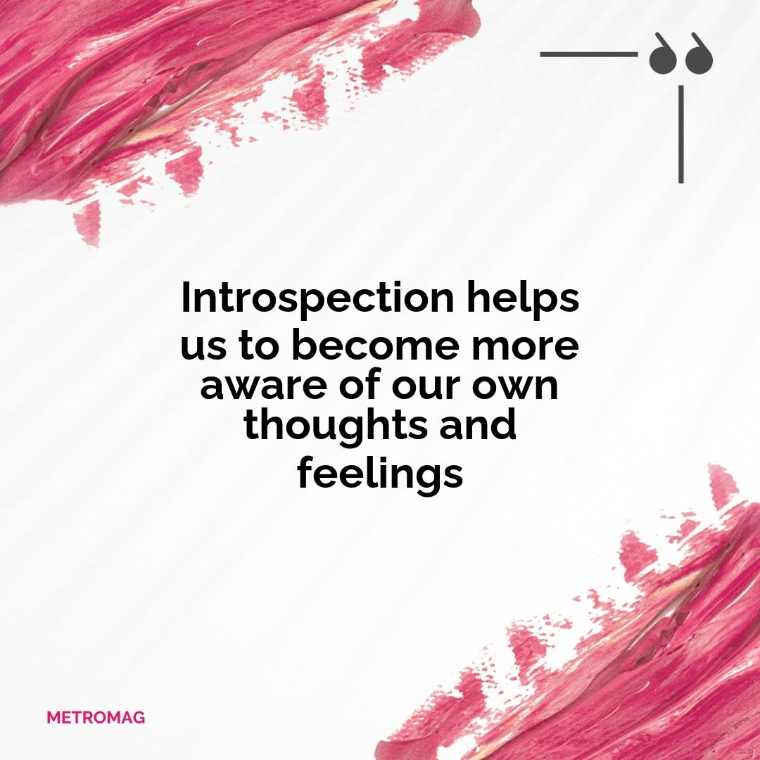 Introspection helps us to become more aware of our own thoughts and feelings