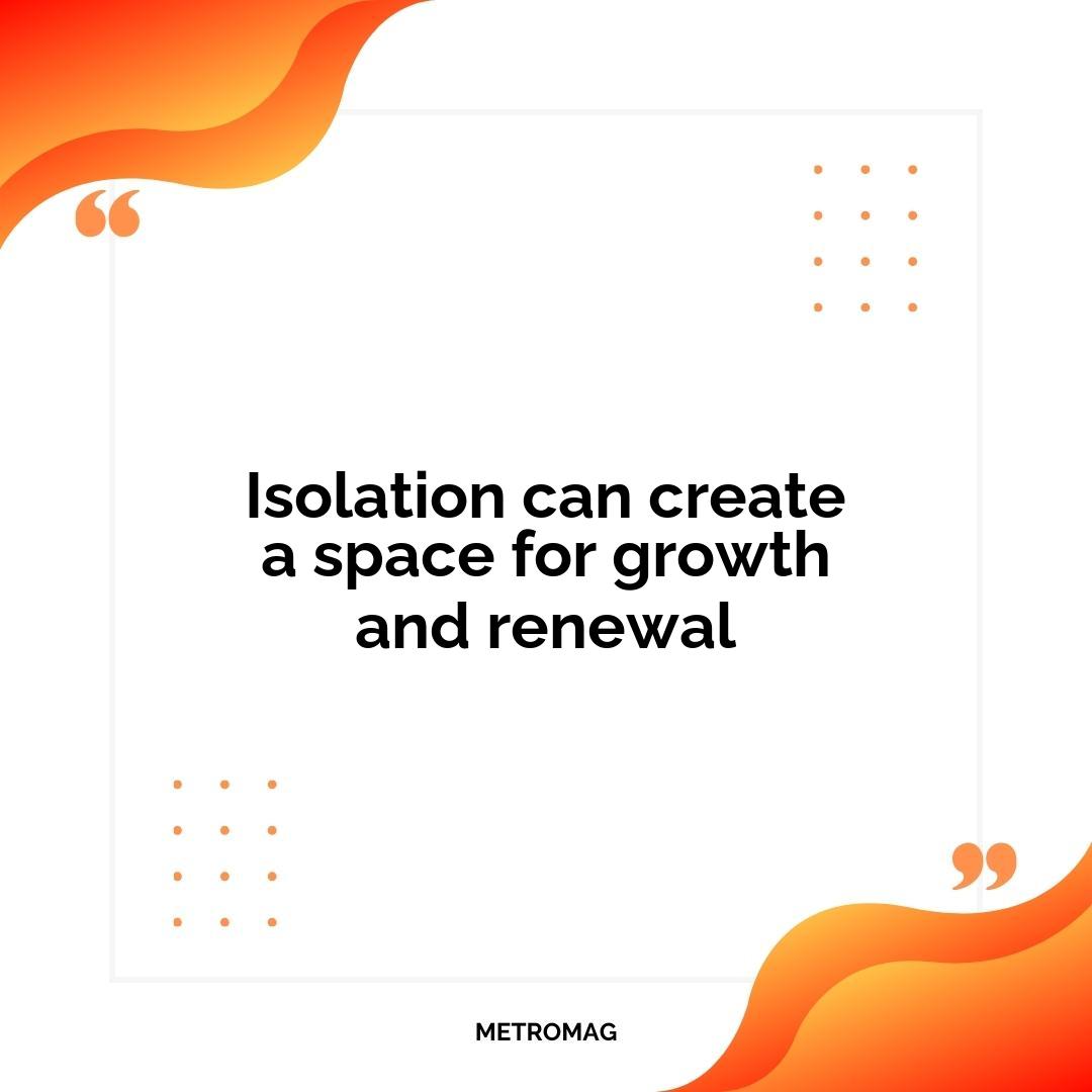 Isolation can create a space for growth and renewal