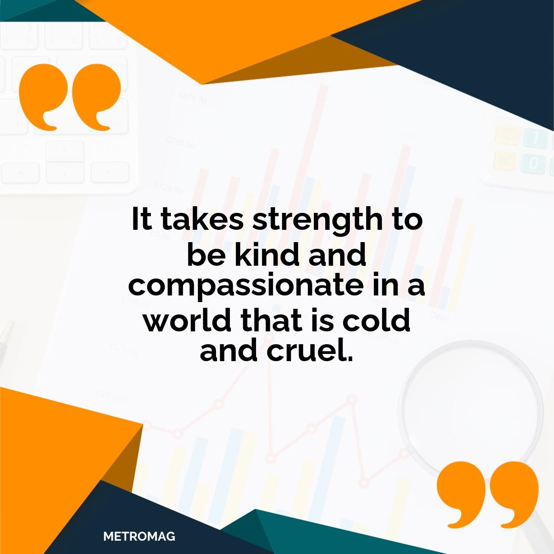 It takes strength to be kind and compassionate in a world that is cold and cruel.