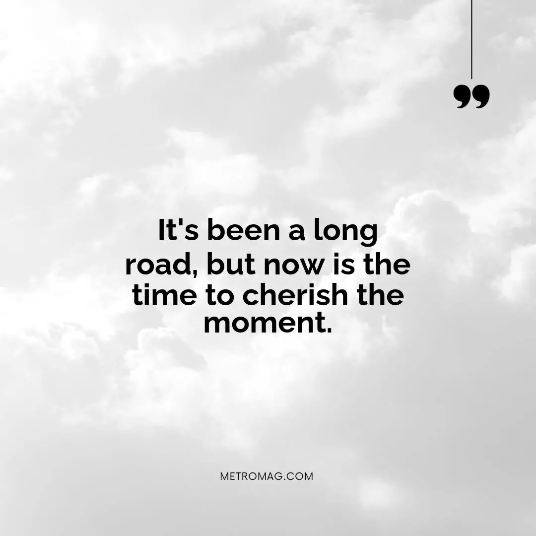 It's been a long road, but now is the time to cherish the moment.