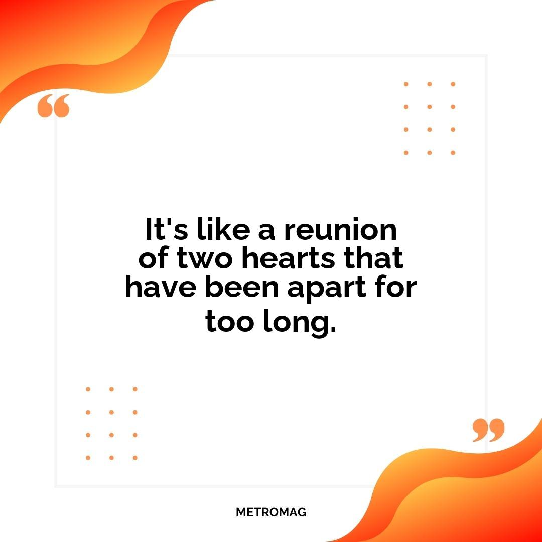It's like a reunion of two hearts that have been apart for too long.
