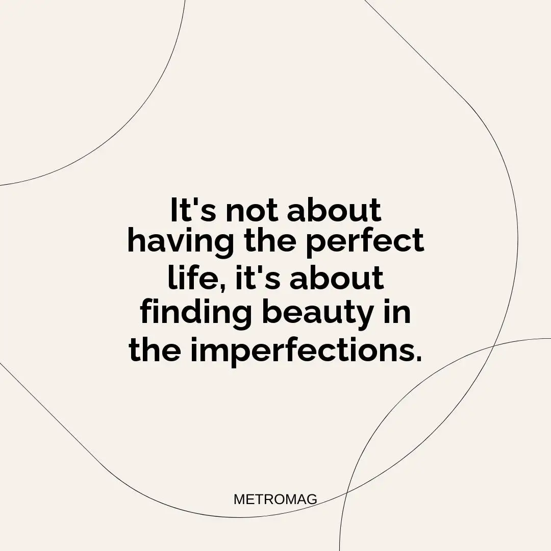 It's not about having the perfect life, it's about finding beauty in the imperfections.