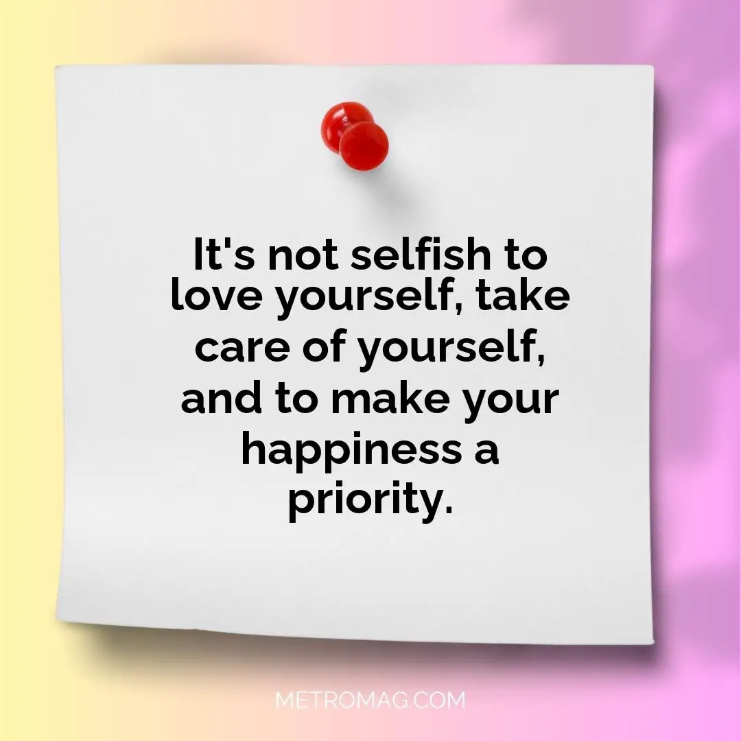 It's not selfish to love yourself, take care of yourself, and to make your happiness a priority.