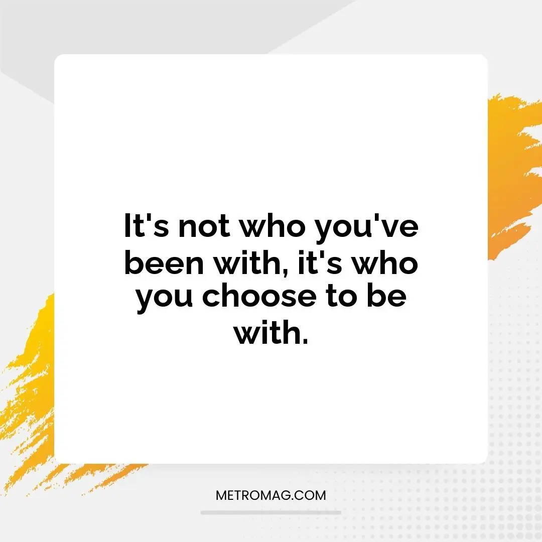 It's not who you've been with, it's who you choose to be with.