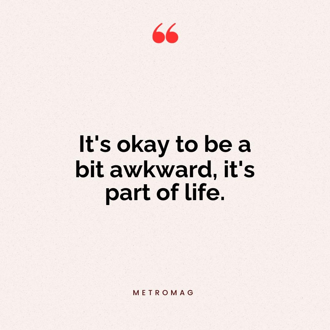 It's okay to be a bit awkward, it's part of life.