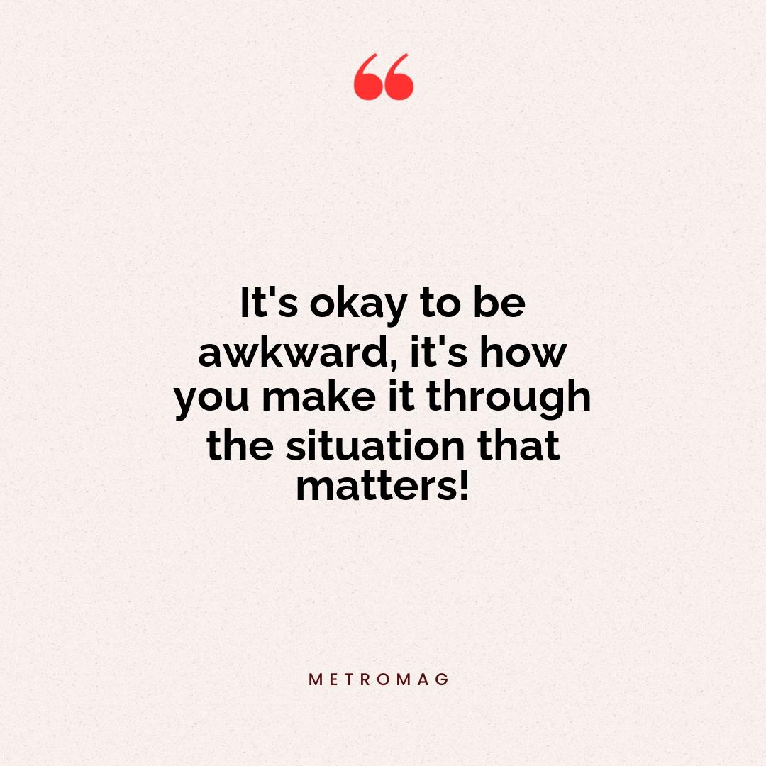 It's okay to be awkward, it's how you make it through the situation that matters!