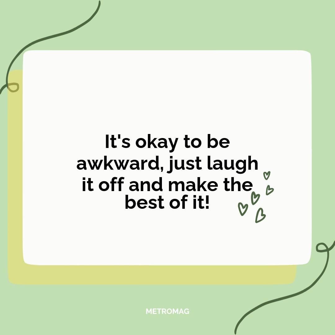 It's okay to be awkward, just laugh it off and make the best of it!
