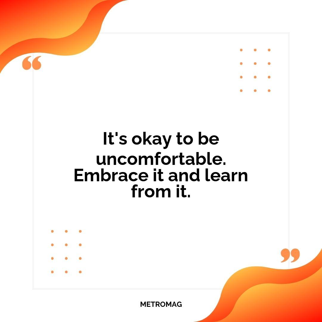 It's okay to be uncomfortable. Embrace it and learn from it.
