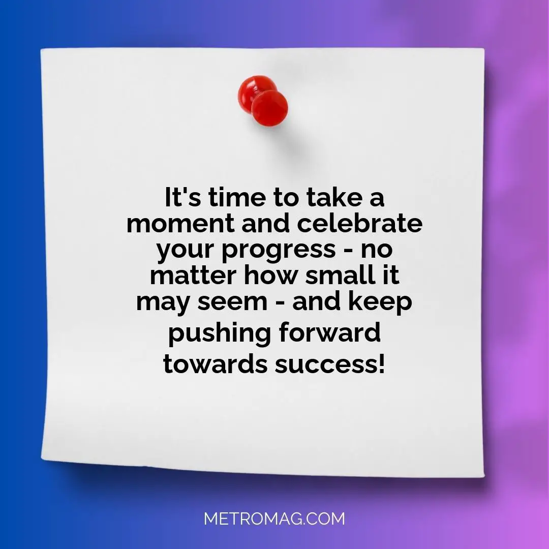 It's time to take a moment and celebrate your progress - no matter how small it may seem - and keep pushing forward towards success!