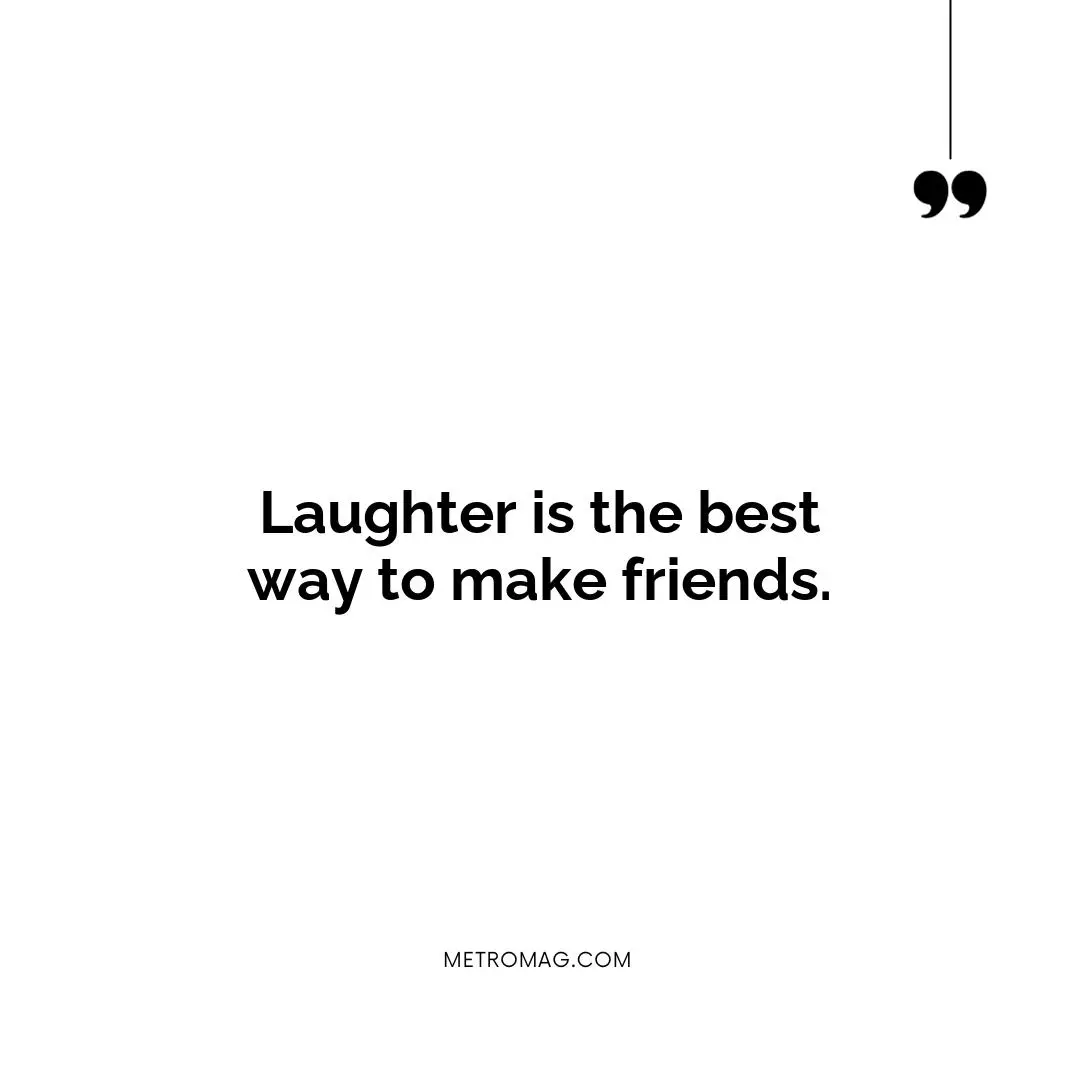 Laughter is the best way to make friends.