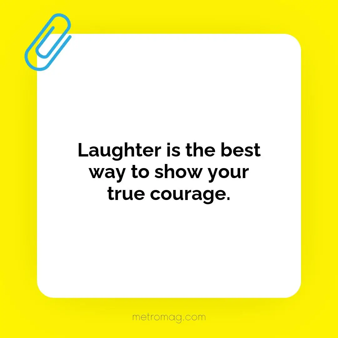 Laughter is the best way to show your true courage.