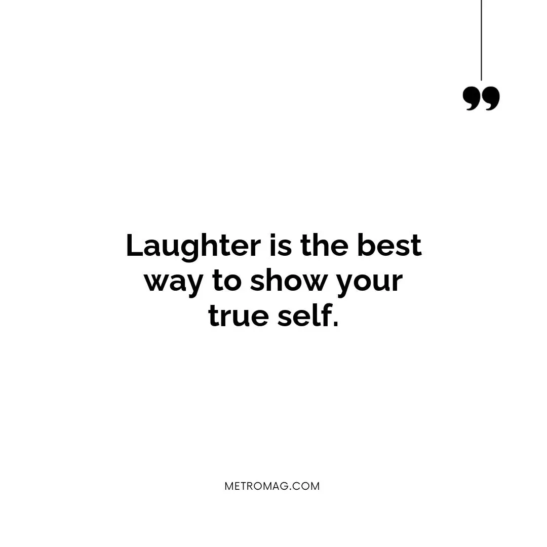Laughter is the best way to show your true self.