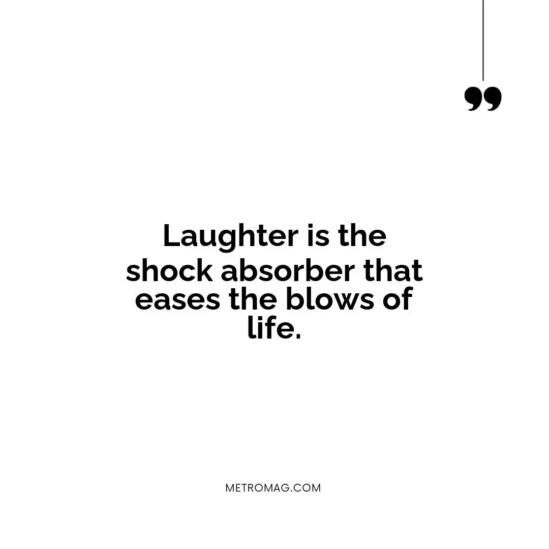 Laughter is the shock absorber that eases the blows of life.