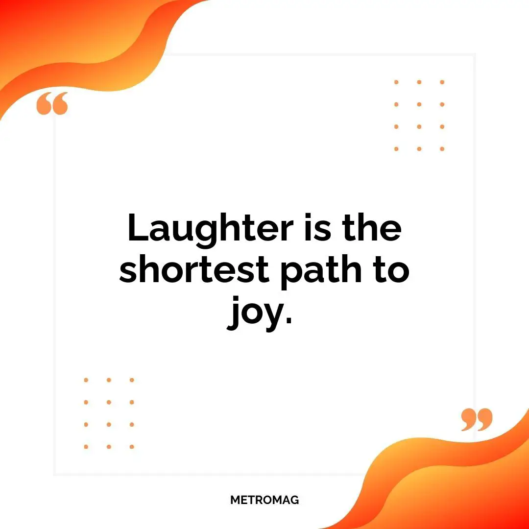 Laughter is the shortest path to joy.