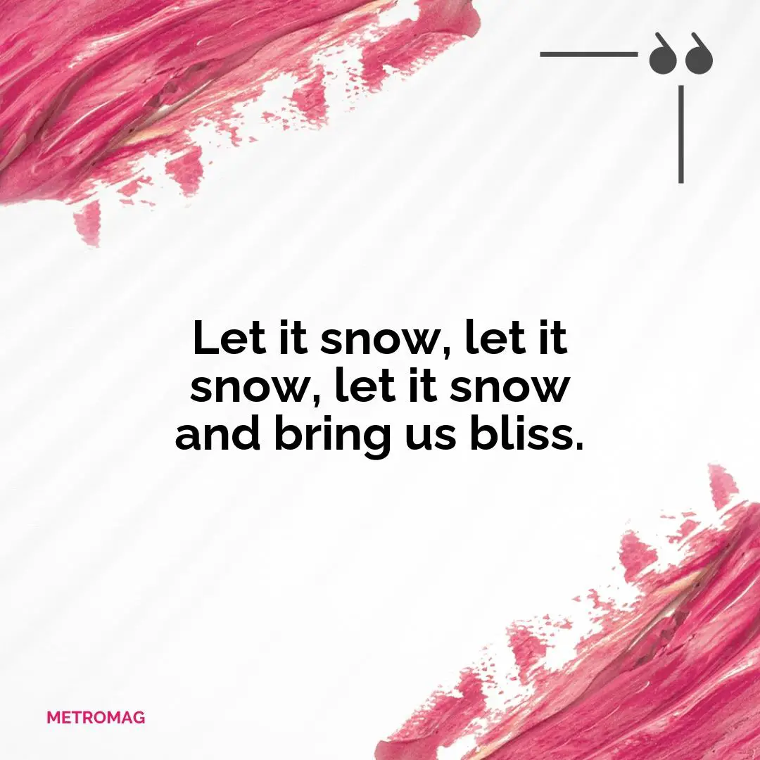 Let it snow, let it snow, let it snow and bring us bliss.