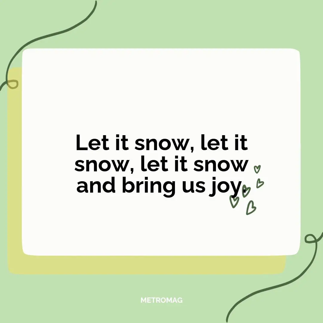Let it snow, let it snow, let it snow and bring us joy.