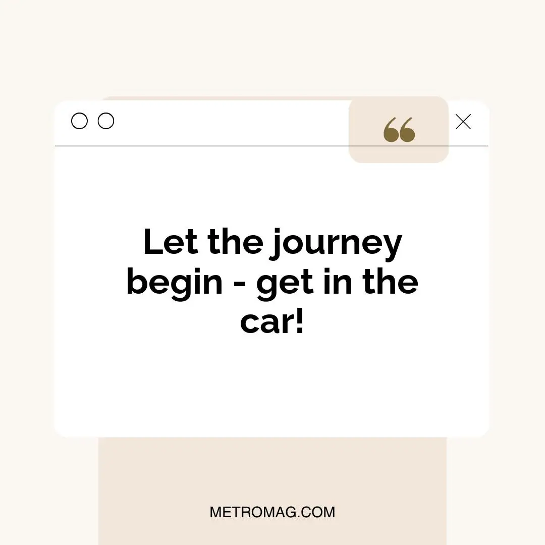 Let the journey begin - get in the car!