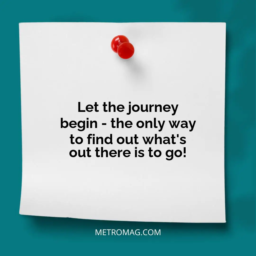 Let the journey begin - the only way to find out what's out there is to go!