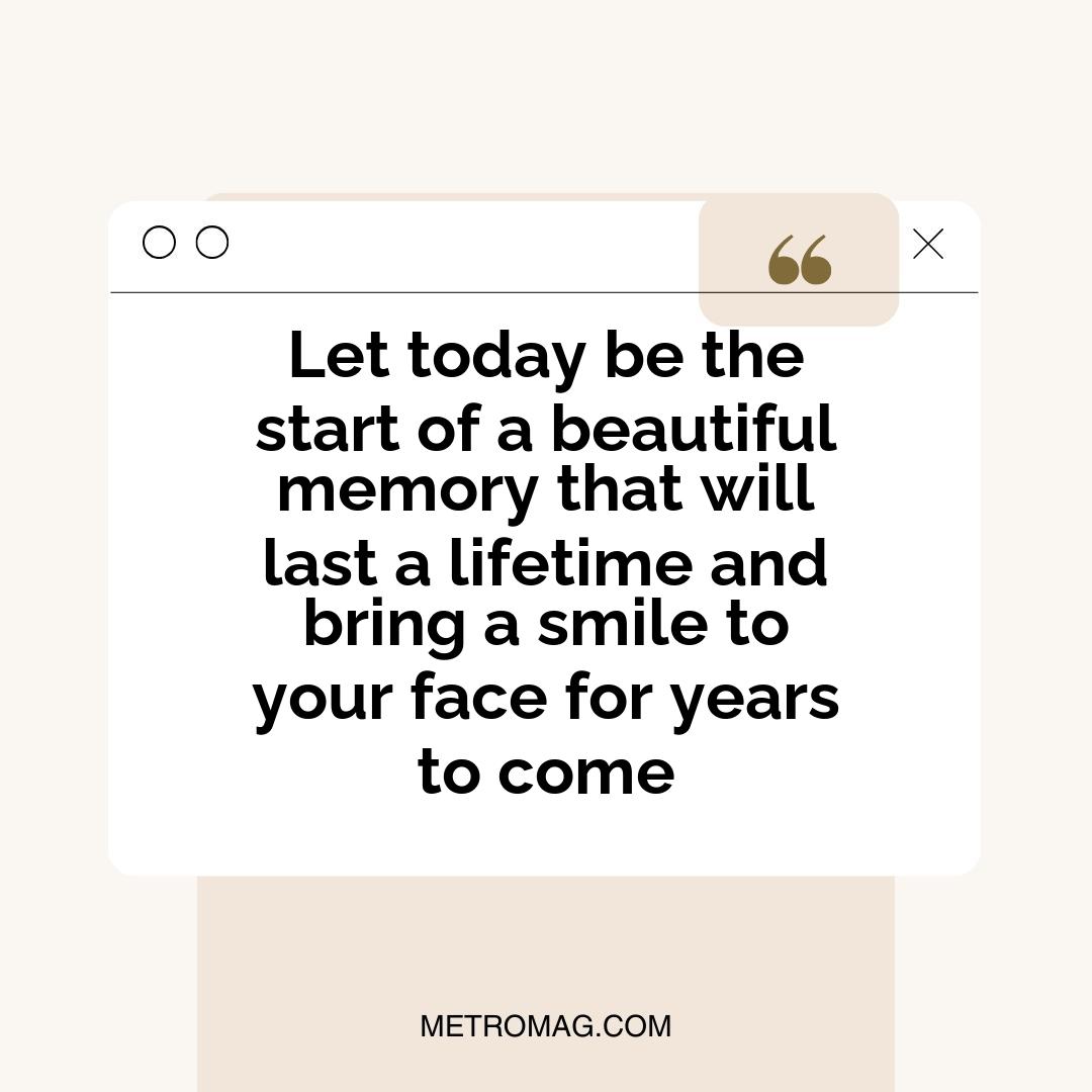 Let today be the start of a beautiful memory that will last a lifetime and bring a smile to your face for years to come
