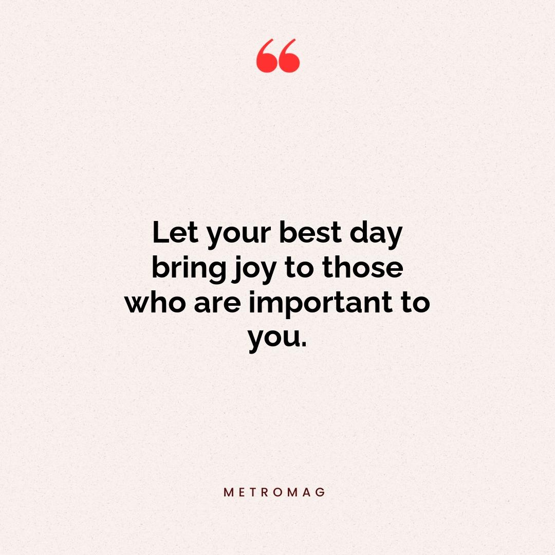 Let your best day bring joy to those who are important to you.