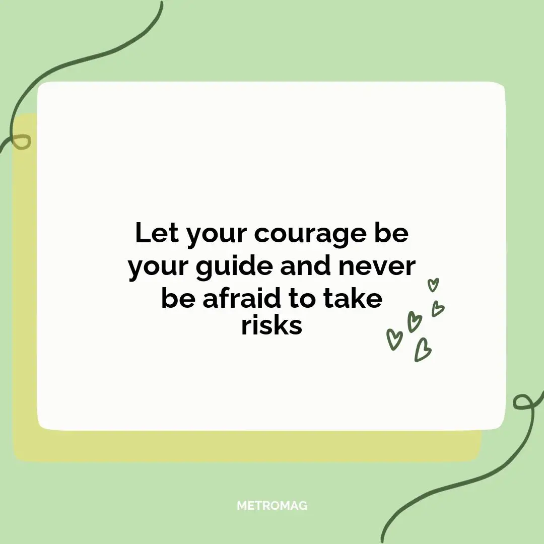Let your courage be your guide and never be afraid to take risks