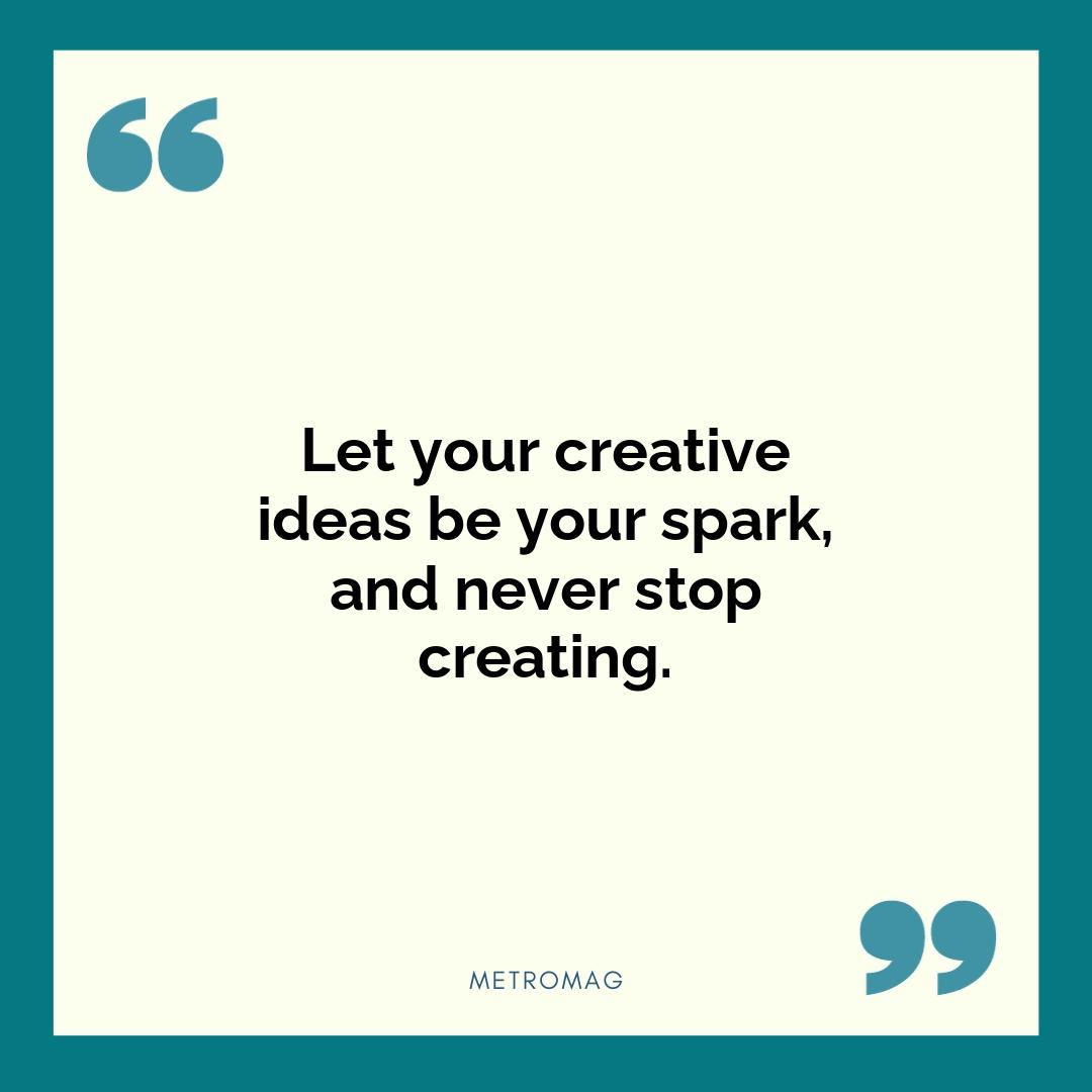 Let your creative ideas be your spark, and never stop creating.