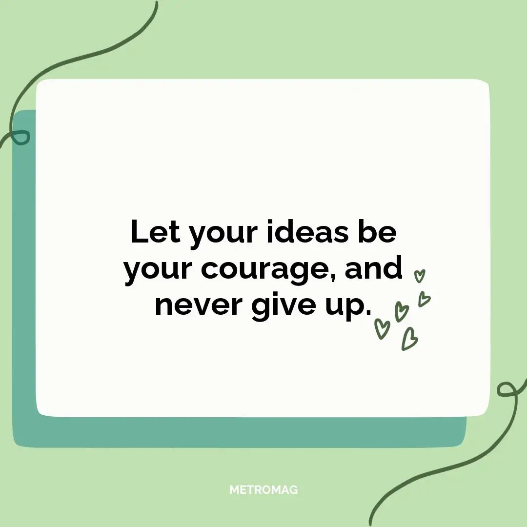 Let your ideas be your courage, and never give up.