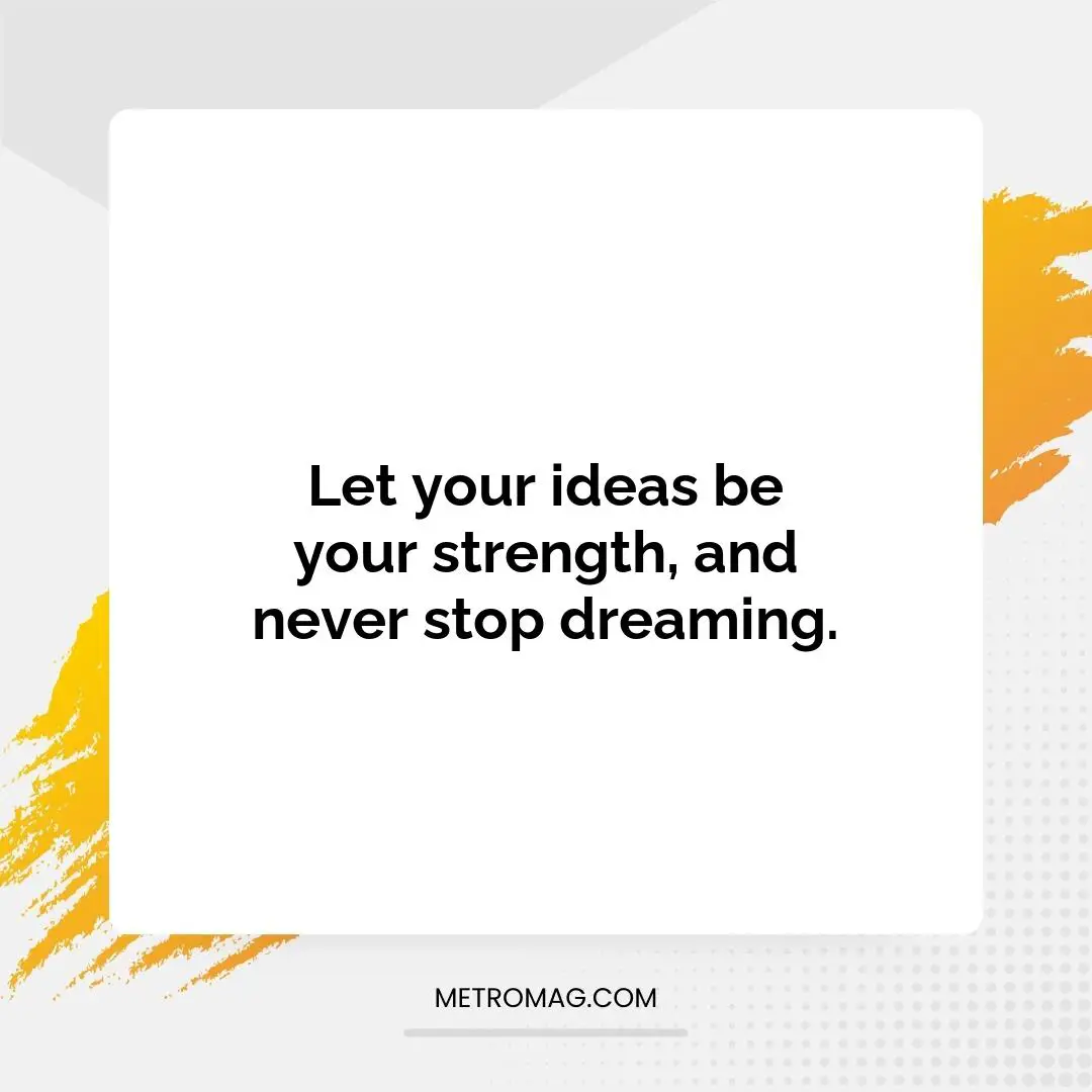 Let your ideas be your strength, and never stop dreaming.