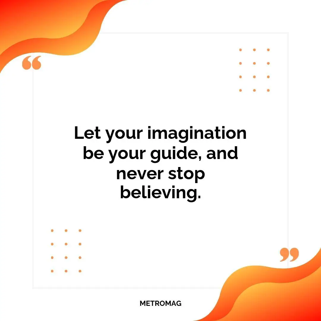 Let your imagination be your guide, and never stop believing.