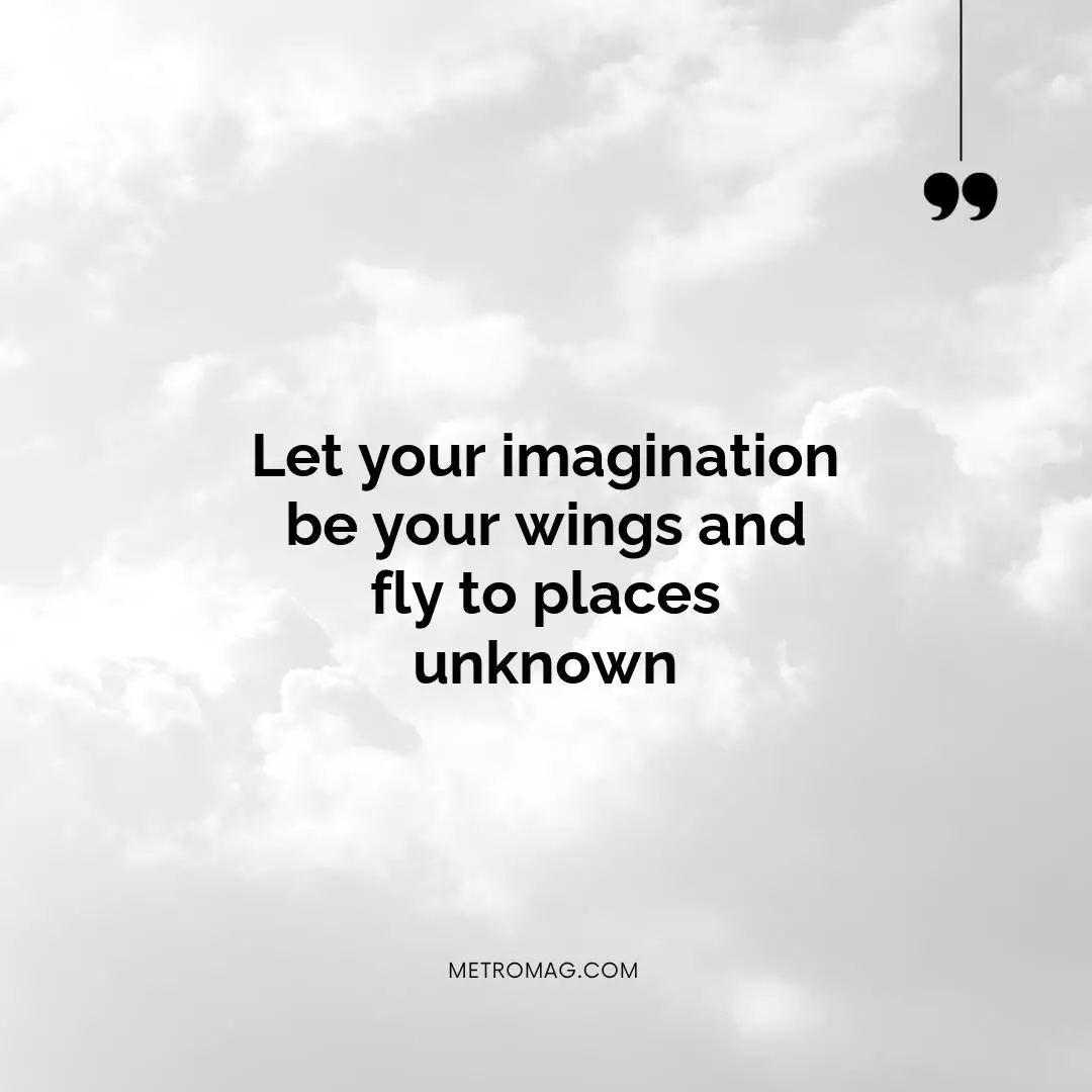 Let your imagination be your wings and fly to places unknown