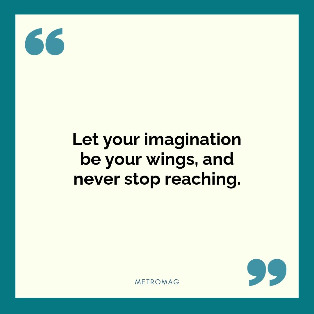 Let your imagination be your wings, and never stop reaching.
