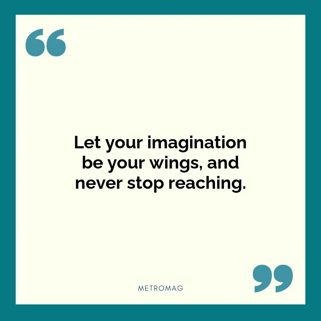 Let your imagination be your wings, and never stop reaching.