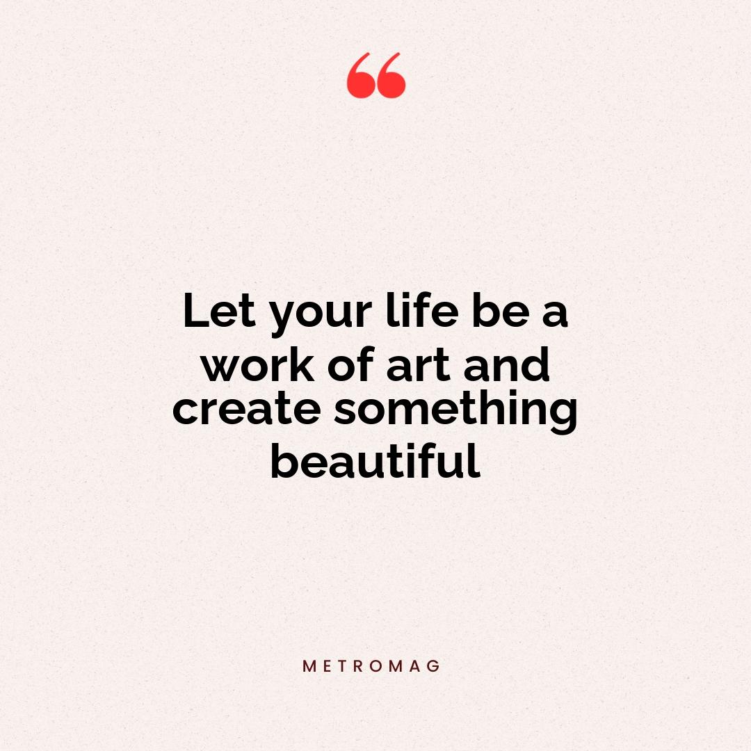 Let your life be a work of art and create something beautiful