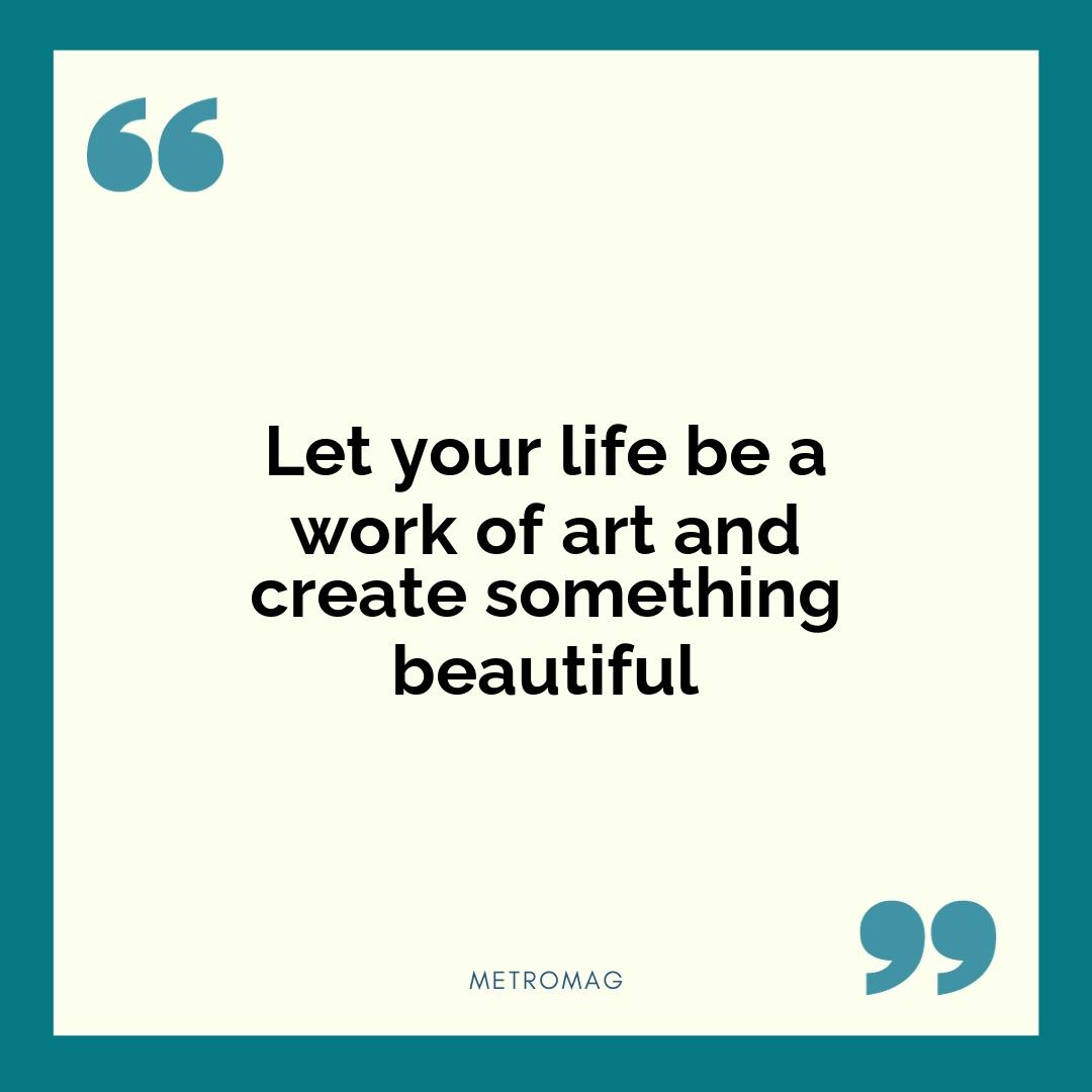 Let your life be a work of art and create something beautiful