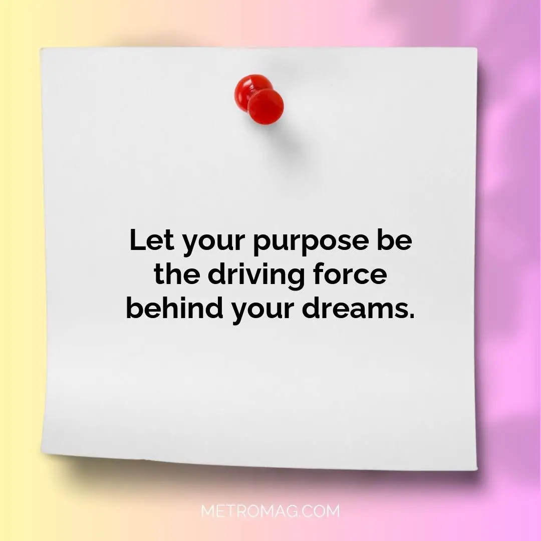 Let your purpose be the driving force behind your dreams.