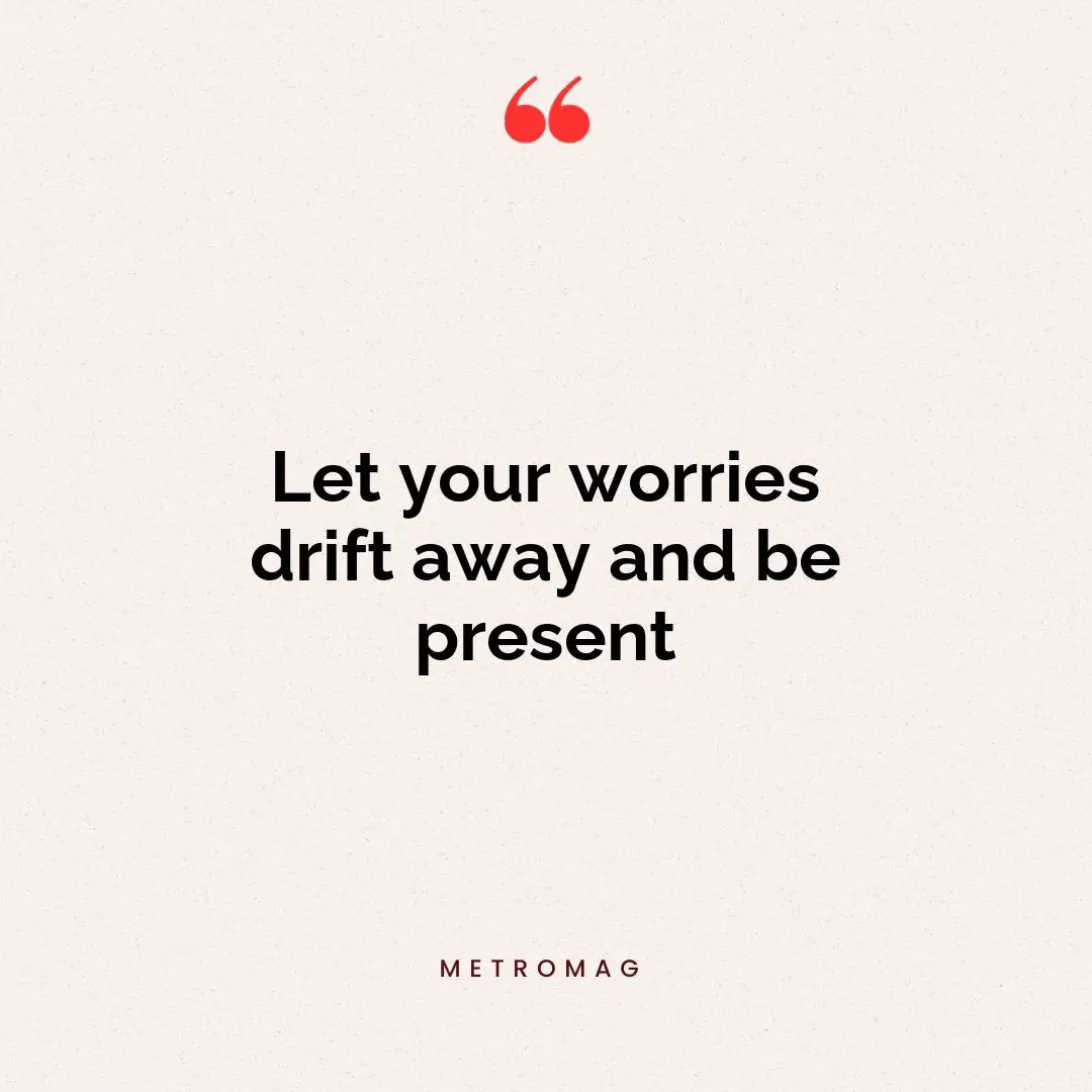 Let your worries drift away and be present