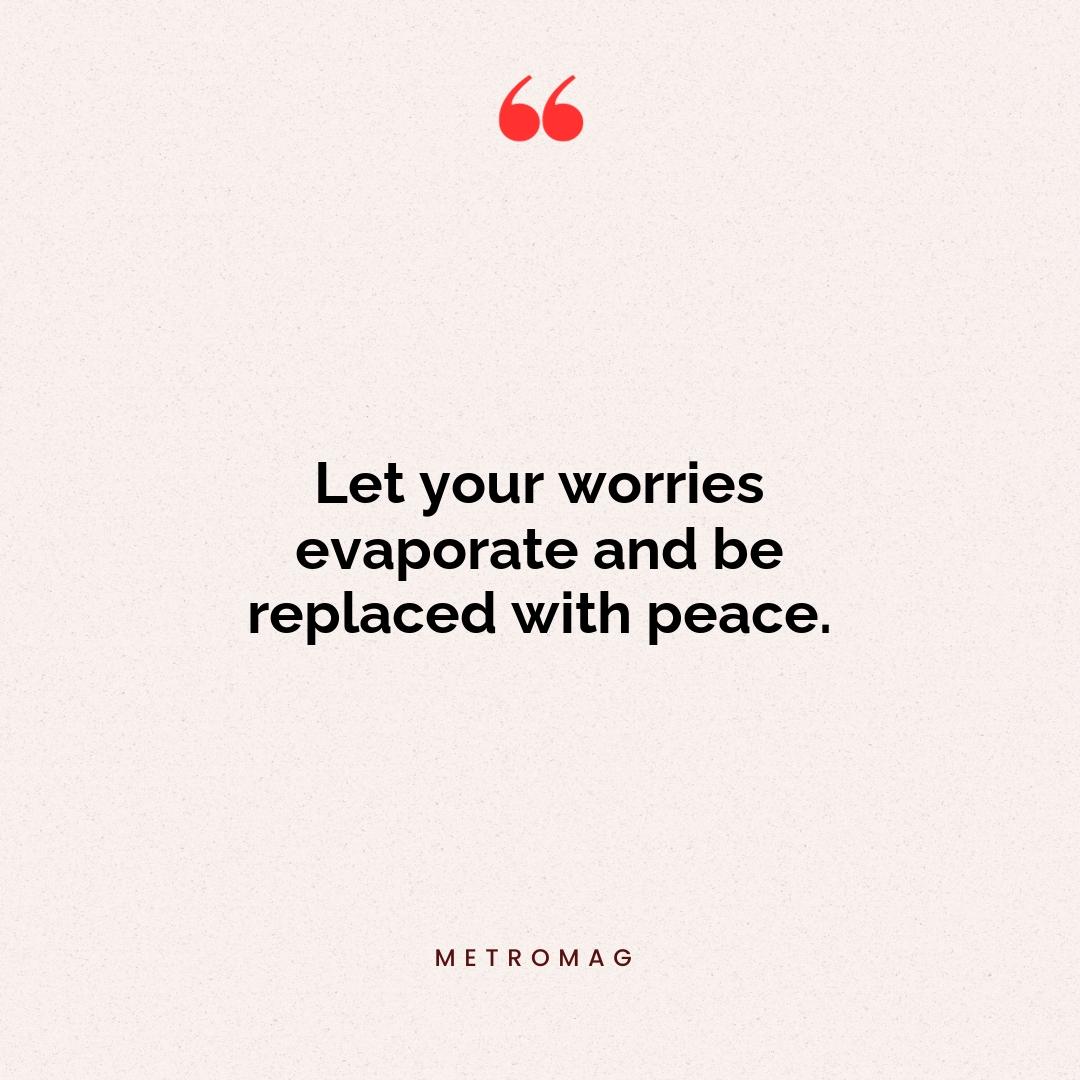 Let your worries evaporate and be replaced with peace.
