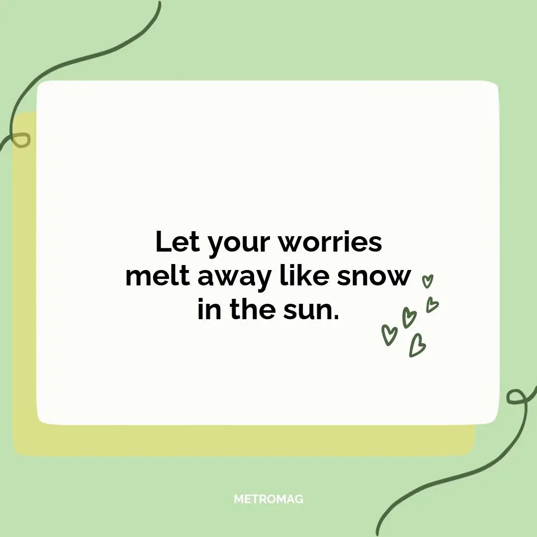 Let your worries melt away like snow in the sun.