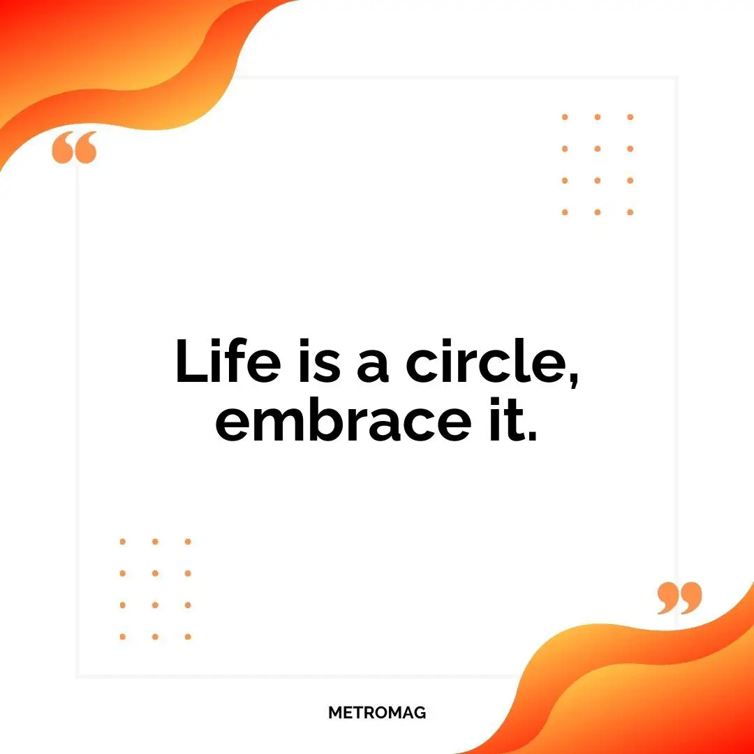 Life is a circle, embrace it.