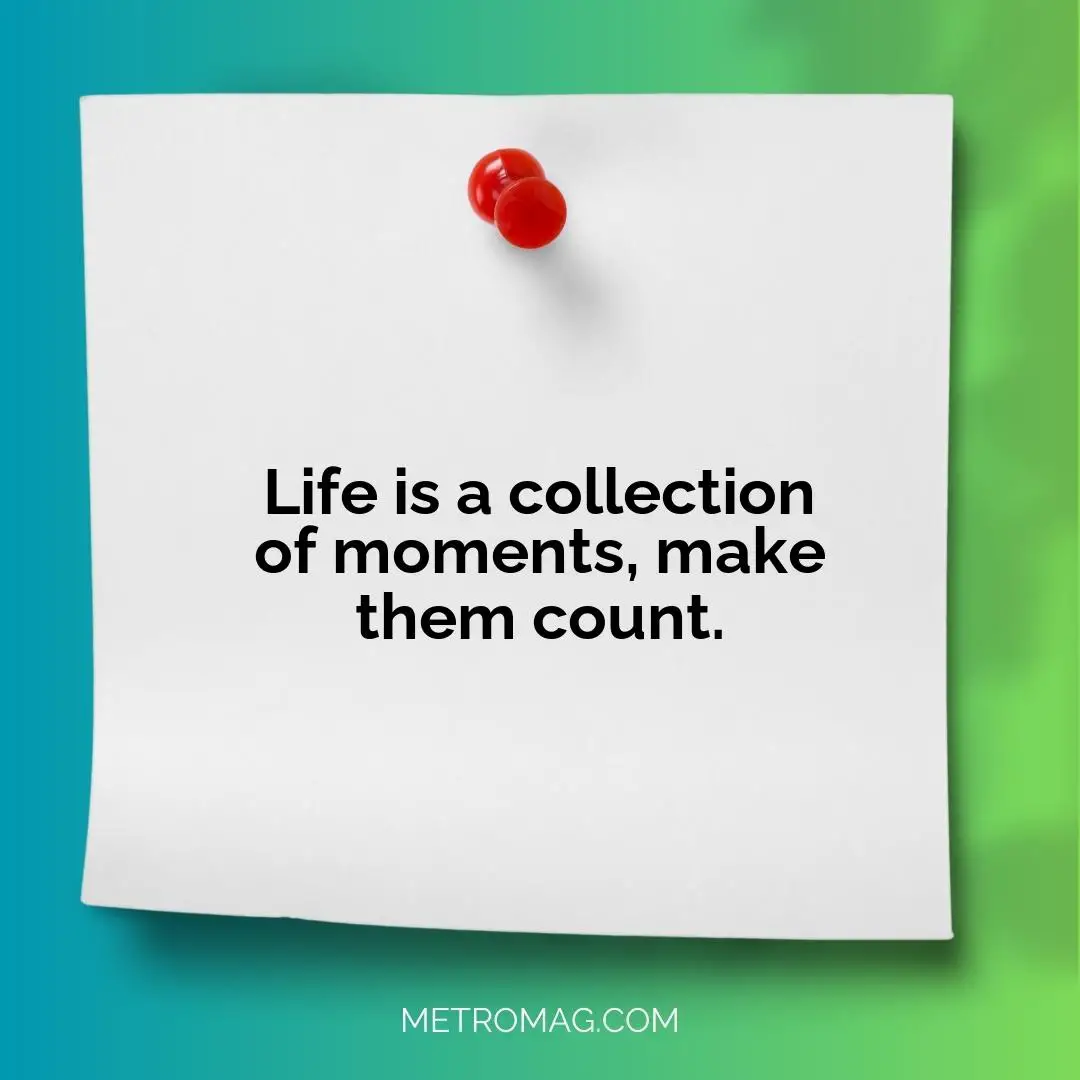 Life is a collection of moments, make them count.