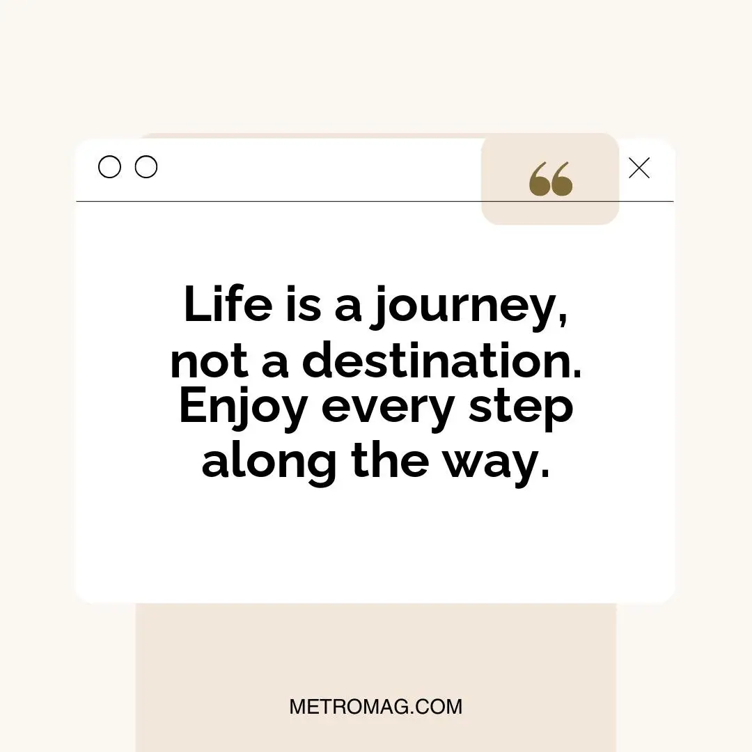 Life is a journey, not a destination. Enjoy every step along the way.