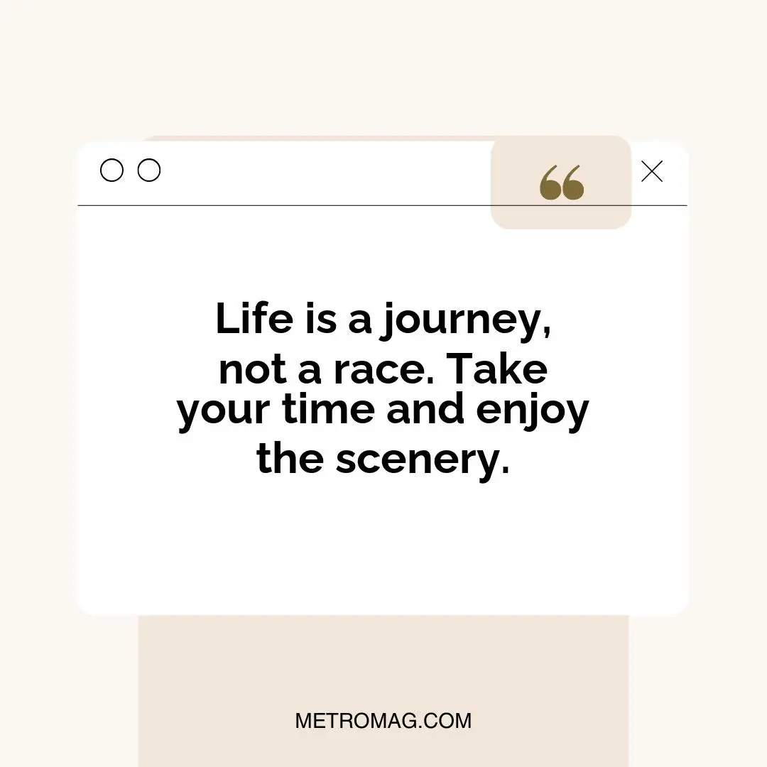 Life is a journey, not a race. Take your time and enjoy the scenery.