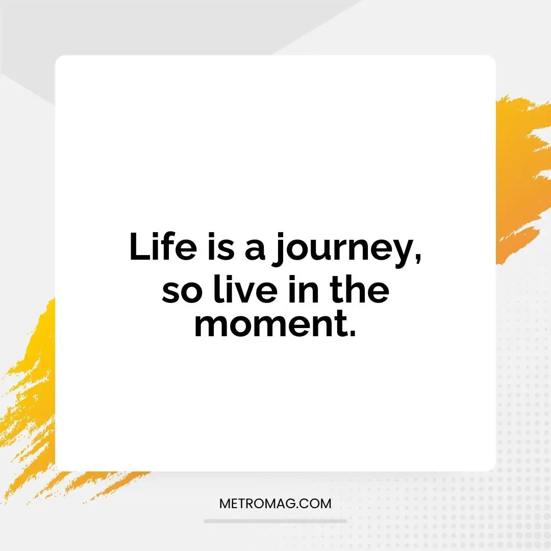 Life is a journey, so live in the moment.